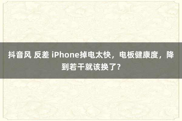 抖音风 反差 iPhone掉电太快，电板健康度，降到若干就该换了？