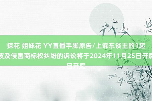 探花 姐妹花 YY直播手脚原告/上诉东谈主的1起波及侵害商标权纠纷的诉讼将于2024年11月25日开庭