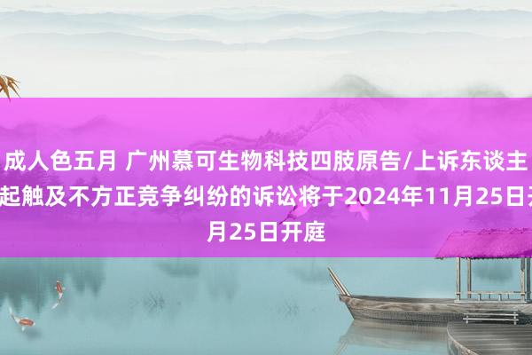 成人色五月 广州慕可生物科技四肢原告/上诉东谈主的1起触及不方正竞争纠纷的诉讼将于2024年11月25日开庭