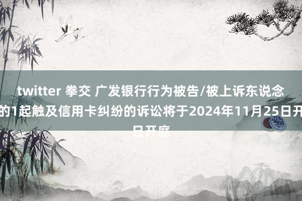 twitter 拳交 广发银行行为被告/被上诉东说念主的1起触及信用卡纠纷的诉讼将于2024年11月25日开庭