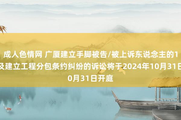 成人色情网 广厦建立手脚被告/被上诉东说念主的1起触及建立工程分包条约纠纷的诉讼将于2024年10月31日开庭