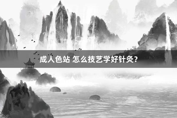 成人色站 怎么技艺学好针灸？