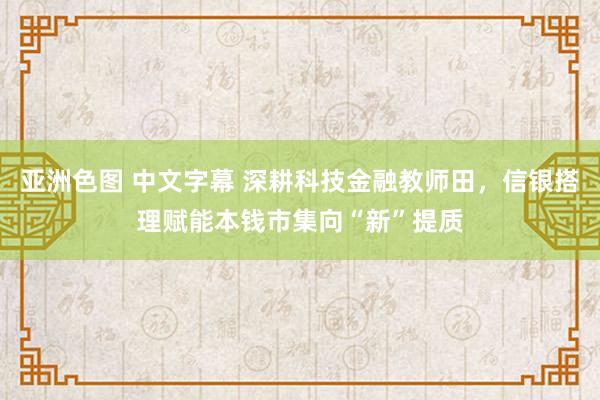 亚洲色图 中文字幕 深耕科技金融教师田，信银搭理赋能本钱市集向“新”提质