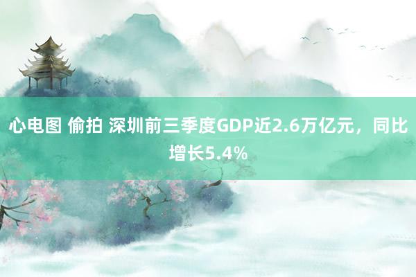 心电图 偷拍 深圳前三季度GDP近2.6万亿元，同比增长5.4%