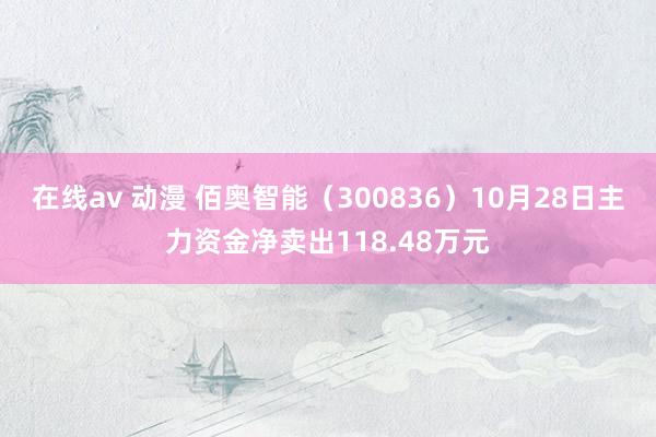 在线av 动漫 佰奥智能（300836）10月28日主力资金净卖出118.48万元