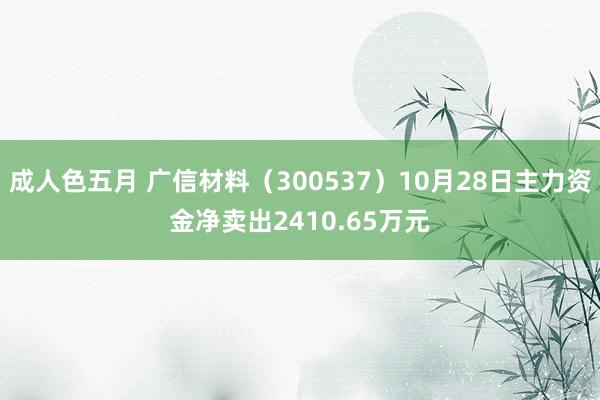 成人色五月 广信材料（300537）10月28日主力资金净卖出2410.65万元