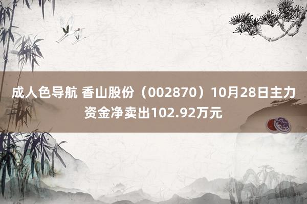 成人色导航 香山股份（002870）10月28日主力资金净卖出102.92万元