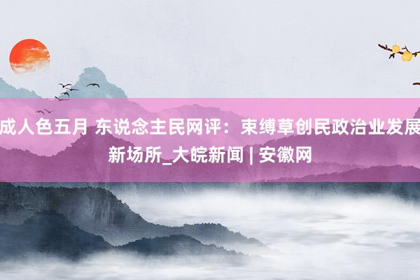 成人色五月 东说念主民网评：束缚草创民政治业发展新场所_大皖新闻 | 安徽网