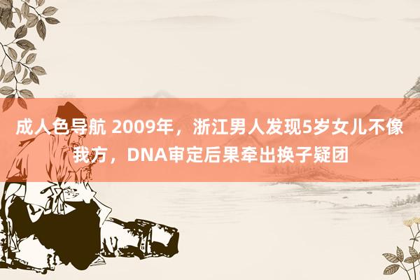 成人色导航 2009年，浙江男人发现5岁女儿不像我方，DNA审定后果牵出换子疑团