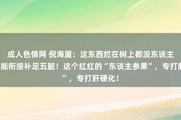 成人色情网 倪海厦：这东西烂在树上都没东谈主要，却能衔接补足五脏！这个红红的“东谈主参果”，专打肝硬化！