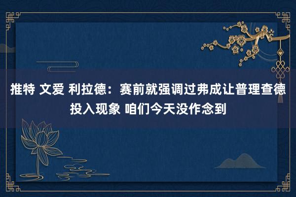 推特 文爱 利拉德：赛前就强调过弗成让普理查德投入现象 咱们今天没作念到