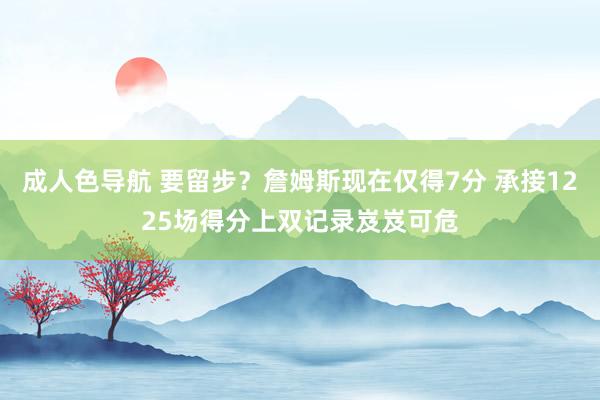 成人色导航 要留步？詹姆斯现在仅得7分 承接1225场得分上双记录岌岌可危