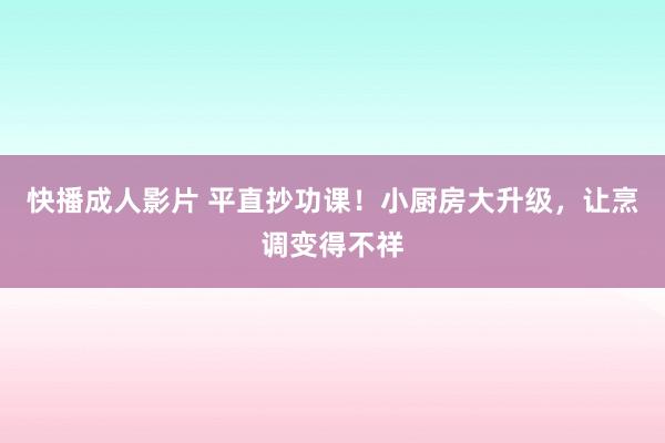 快播成人影片 平直抄功课！小厨房大升级，让烹调变得不祥