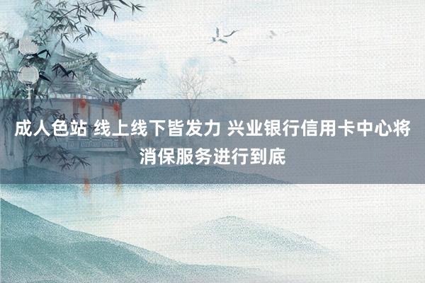 成人色站 线上线下皆发力 兴业银行信用卡中心将消保服务进行到底