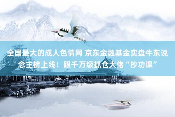 全国最大的成人色情网 京东金融基金实盘牛东说念主榜上线！跟千万级抓仓大佬“抄功课”