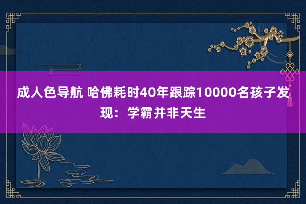 成人色导航 哈佛耗时40年跟踪10000名孩子发现：学霸并非天生