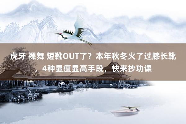 虎牙 裸舞 短靴OUT了？本年秋冬火了过膝长靴，4种显瘦显高手段，快来抄功课