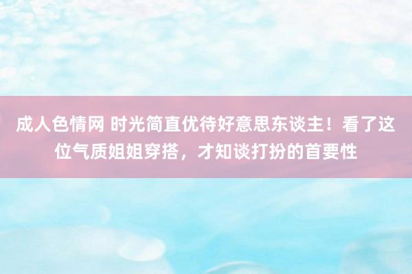 成人色情网 时光简直优待好意思东谈主！看了这位气质姐姐穿搭，才知谈打扮的首要性