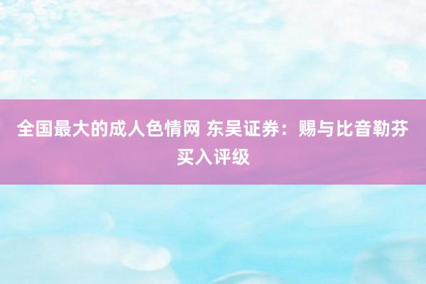 全国最大的成人色情网 东吴证券：赐与比音勒芬买入评级