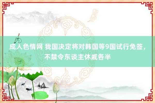 成人色情网 我国决定将对韩国等9国试行免签，不禁令东谈主休戚各半