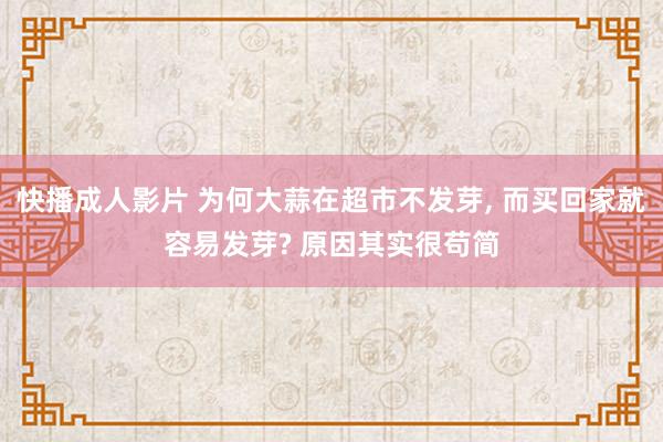 快播成人影片 为何大蒜在超市不发芽， 而买回家就容易发芽? 原因其实很苟简