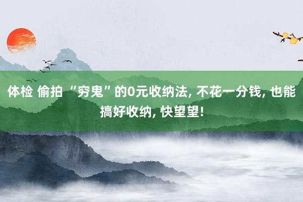 体检 偷拍 “穷鬼”的0元收纳法， 不花一分钱， 也能搞好收纳， 快望望!