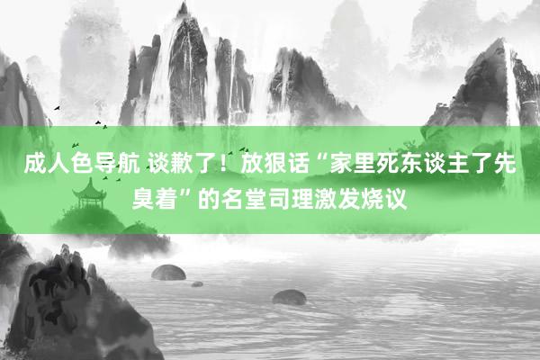 成人色导航 谈歉了！放狠话“家里死东谈主了先臭着”的名堂司理激发烧议