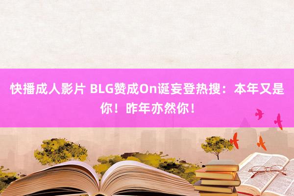 快播成人影片 BLG赞成On诞妄登热搜：本年又是你！昨年亦然你！