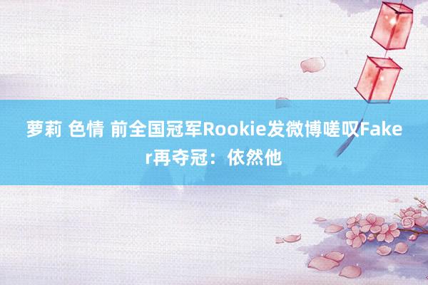 萝莉 色情 前全国冠军Rookie发微博嗟叹Faker再夺冠：依然他