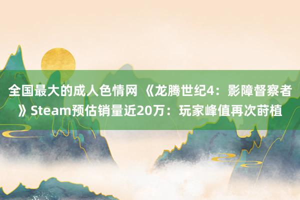 全国最大的成人色情网 《龙腾世纪4：影障督察者》Steam预估销量近20万：玩家峰值再次莳植