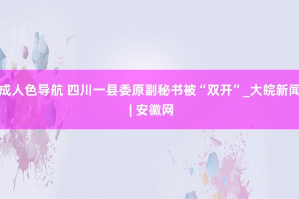 成人色导航 四川一县委原副秘书被“双开”_大皖新闻 | 安徽网