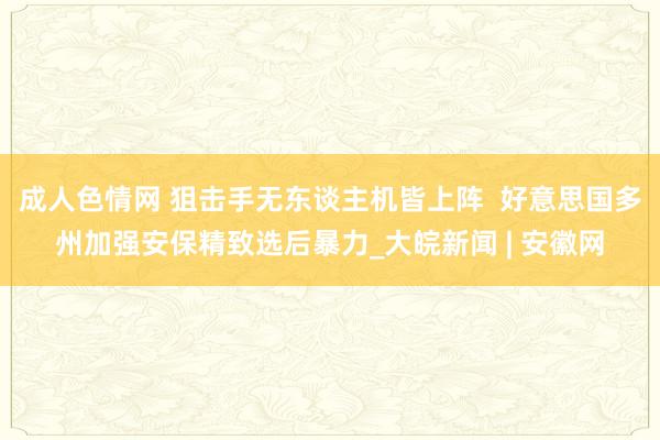 成人色情网 狙击手无东谈主机皆上阵  好意思国多州加强安保精致选后暴力_大皖新闻 | 安徽网