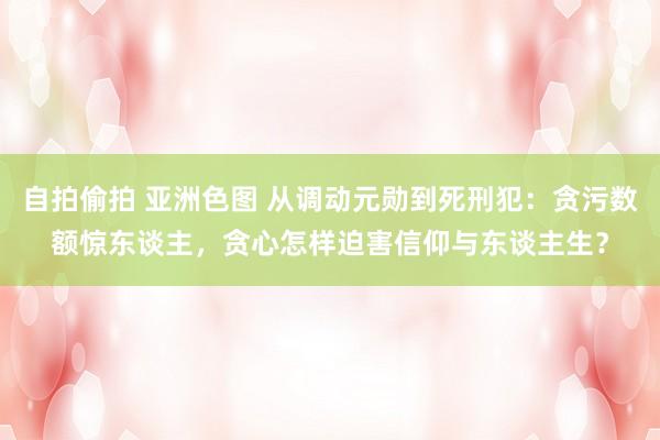 自拍偷拍 亚洲色图 从调动元勋到死刑犯：贪污数额惊东谈主，贪心怎样迫害信仰与东谈主生？