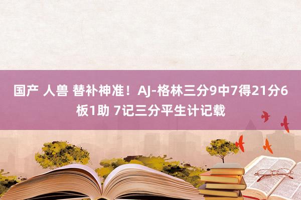 国产 人兽 替补神准！AJ-格林三分9中7得21分6板1助 7记三分平生计记载