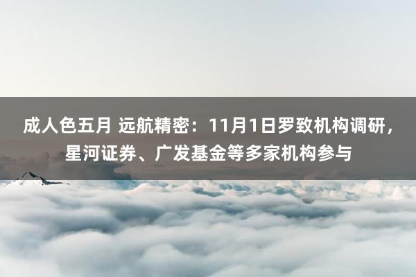 成人色五月 远航精密：11月1日罗致机构调研，星河证券、广发基金等多家机构参与