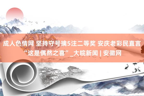 成人色情网 坚持守号擒5注二等奖 安庆老彩民直言“这是偶然之喜”_大皖新闻 | 安徽网