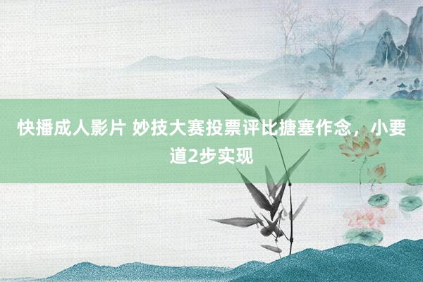 快播成人影片 妙技大赛投票评比搪塞作念，小要道2步实现