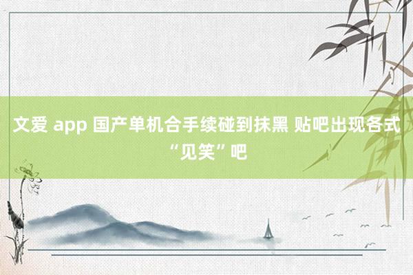 文爱 app 国产单机合手续碰到抹黑 贴吧出现各式“见笑”吧