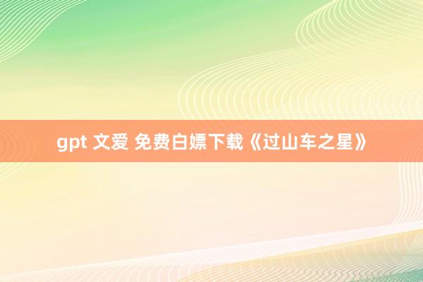 gpt 文爱 免费白嫖下载《过山车之星》