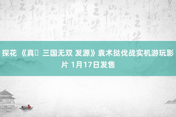 探花 《真・三国无双 发源》袁术挞伐战实机游玩影片 1月17日发售