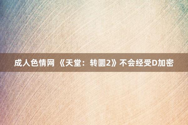 成人色情网 《天堂：转圜2》不会经受D加密