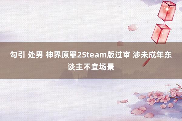 勾引 处男 神界原罪2Steam版过审 涉未成年东谈主不宜场景