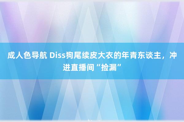 成人色导航 Diss狗尾续皮大衣的年青东谈主，冲进直播间“捡漏”