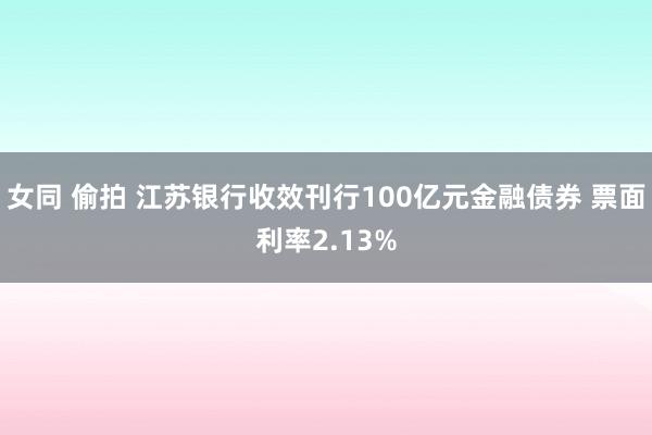 女同 偷拍 江苏银行收效刊行100亿元金融债券 票面利率2.13%