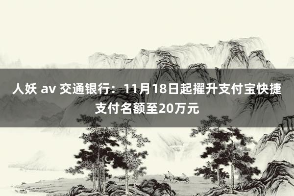 人妖 av 交通银行：11月18日起擢升支付宝快捷支付名额至20万元