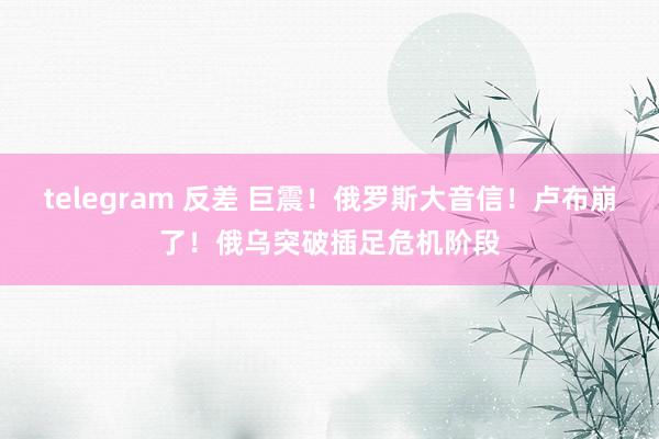 telegram 反差 巨震！俄罗斯大音信！卢布崩了！俄乌突破插足危机阶段