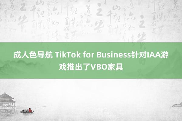 成人色导航 TikTok for Business针对IAA游戏推出了VBO家具