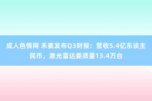 成人色情网 禾赛发布Q3财报：营收5.4亿东谈主民币，激光雷达委派量13.4万台