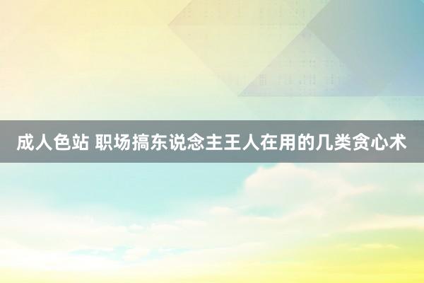 成人色站 职场搞东说念主王人在用的几类贪心术