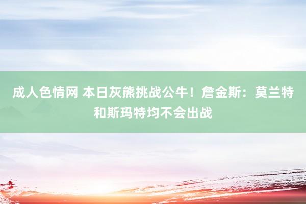 成人色情网 本日灰熊挑战公牛！詹金斯：莫兰特和斯玛特均不会出战